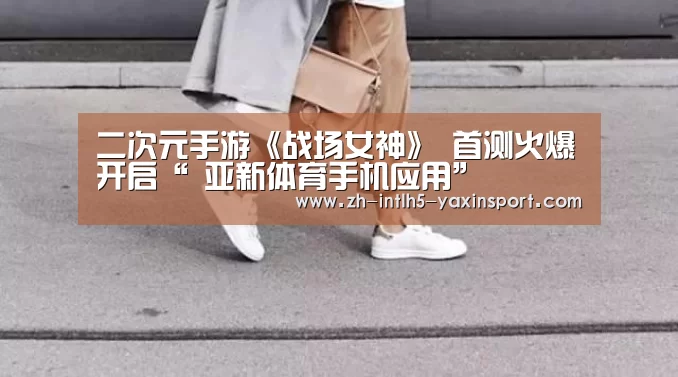 二次元手游《战场女神》 首测火爆开启“ 亚新体育手机应用”(图4) 亚新体育App下载
