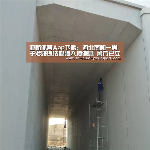 亚新体育App下载:河北南和一男子涉嫌违法隐瞒入境信息 警方已立案其母被拘(图4) 亚新体育手机应用