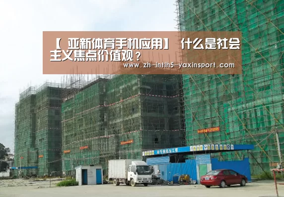 【 亚新体育手机应用】
什么是社会主义焦点价值观?(图4) 亚新体育手机应用