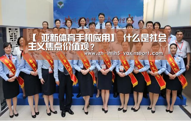 【 亚新体育手机应用】
什么是社会主义焦点价值观?(图5) 亚新体育手机应用