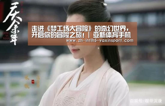走进《梦工场大冒险》的奇幻世界,开启你的冒险之旅!| 亚新体育手机应用(图1) 亚新体育App下载