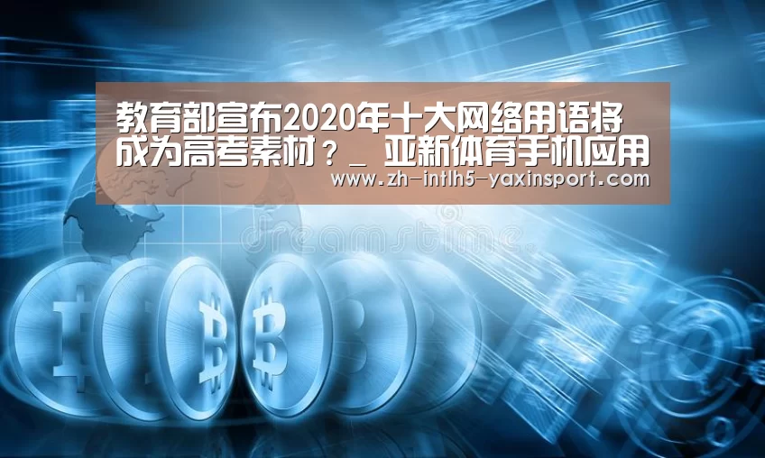 教育部宣布2020年十大网络用语将成为高考素材?_ 亚新体育手机应用(图1) 亚新体育手机应用