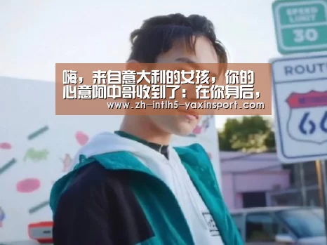 嗨,来自意大利的女孩,你的心意阿中哥收到了:在你身后,有我守护“亚新体育App下载”(图3) 亚新体育App下载