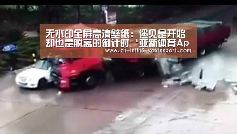 无水印全屏高清壁纸:遇见是开始却也是脱离的倒计时‘亚新体育App下载’(图2) 亚新体育手机应用